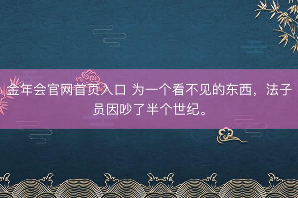 金年会官网首页入口 为一个看不见的东西，法子员因吵了半个世纪。