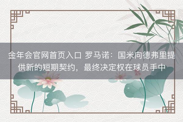 金年会官网首页入口 罗马诺：国米向德弗里提供新的短期契约，最终决定权在球员手中