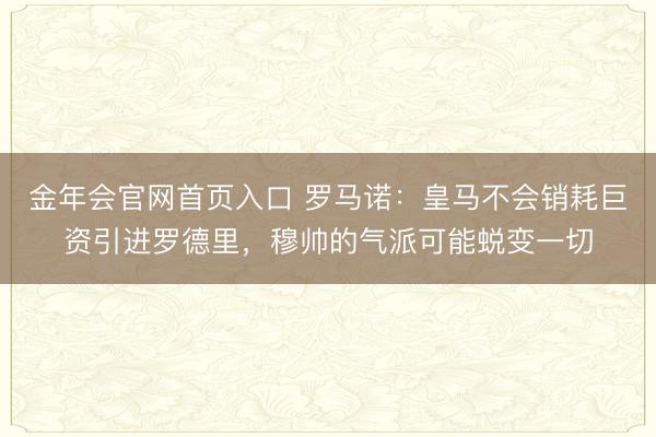 金年会官网首页入口 罗马诺：皇马不会销耗巨资引进罗德里，穆帅的气派可能蜕变一切