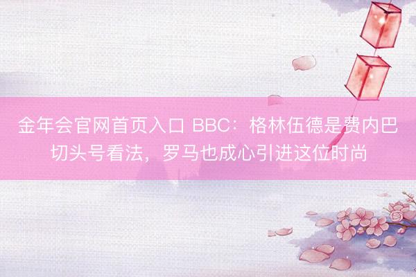 金年会官网首页入口 BBC：格林伍德是费内巴切头号看法，罗马也成心引进这位时尚