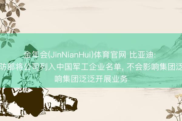 金年会(JinNianHui)体育官网 比亚迪: 好意思国国防部将公司列入中国军工企业名单， 不会影响集团泛泛开展业务