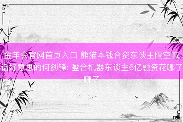 金年会官网首页入口 熊猫本钱合资东谈主隔空喊话好意思的何剑锋: 盈合机器东谈主6亿融资花哪了
