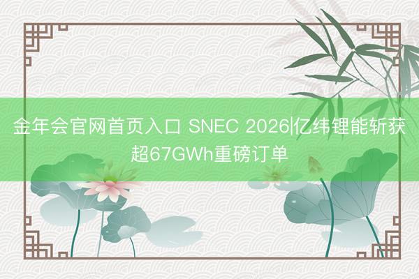 金年会官网首页入口 SNEC 2026|亿纬锂能斩获超67GWh重磅订单