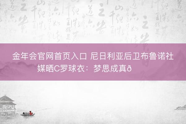 金年会官网首页入口 尼日利亚后卫布鲁诺社媒晒C罗球衣：梦思成真🐐