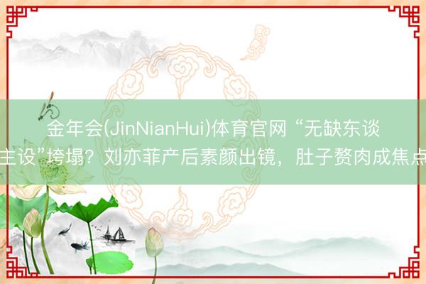金年会(JinNianHui)体育官网 “无缺东谈主设”垮塌？刘亦菲产后素颜出镜，肚子赘肉成焦点