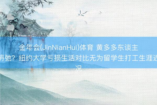 金年会(JinNianHui)体育 黄多多东谈主设坍弛?纽约大学亏损生活对比无为留学生打工生涯近况