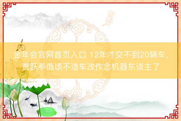 金年会官网首页入口 12年才交不到20辆车,贾跃亭俄顷不造车改作念机器东谈主了