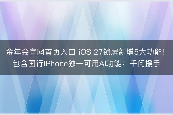 金年会官网首页入口 iOS 27锁屏新增5大功能! 包含国行iPhone独一可用AI功能：千问援手