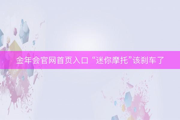 金年会官网首页入口 “迷你摩托”该刹车了