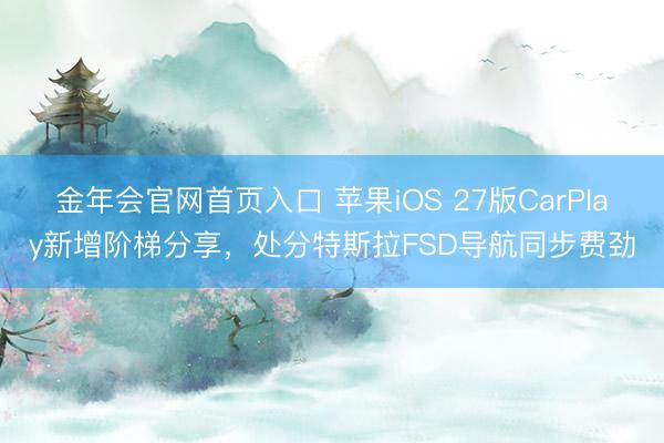 金年会官网首页入口 苹果iOS 27版CarPlay新增阶梯分享，处分特斯拉FSD导航同步费劲