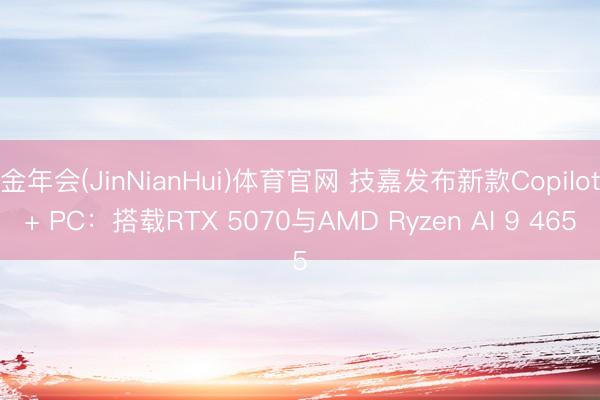 金年会(JinNianHui)体育官网 技嘉发布新款Copilot+ PC：搭载RTX 5070与AMD Ryzen AI 9 465