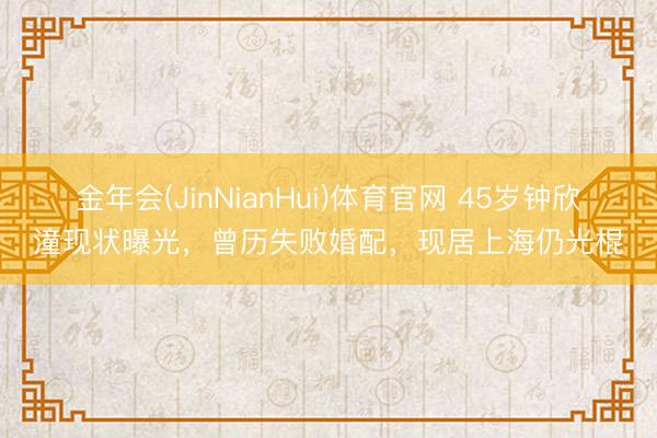 金年会(JinNianHui)体育官网 45岁钟欣潼现状曝光，曾历失败婚配，现居上海仍光棍