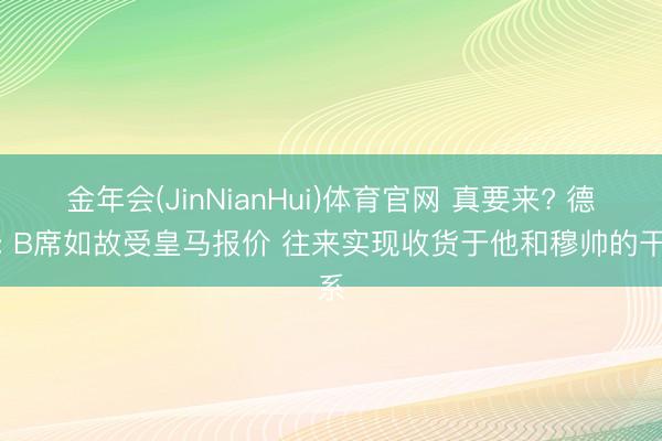金年会(JinNianHui)体育官网 真要来? 德媒: B席如故受皇马报价 往来实现收货于他和穆帅的干系