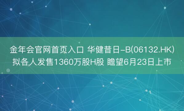 金年会官网首页入口 华健昔日-B(06132.HK)拟各人发售1360万股H股 瞻望6月23日上市