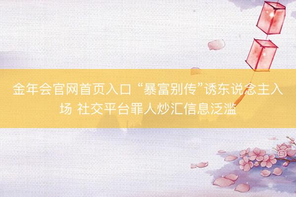 金年会官网首页入口 “暴富别传”诱东说念主入场 社交平台罪人炒汇信息泛滥