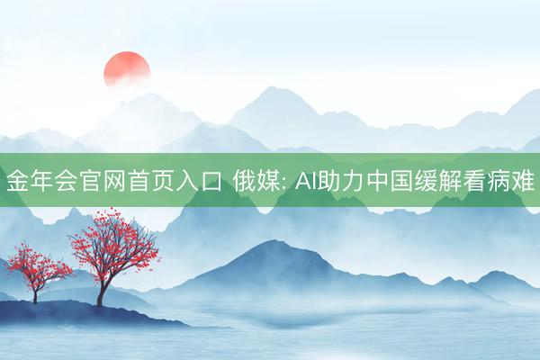 金年会官网首页入口 俄媒: AI助力中国缓解看病难
