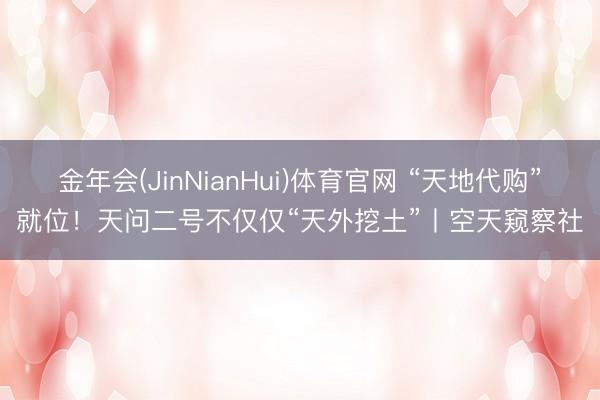 金年会(JinNianHui)体育官网 “天地代购”就位！天问二号不仅仅“天外挖土”丨空天窥察社