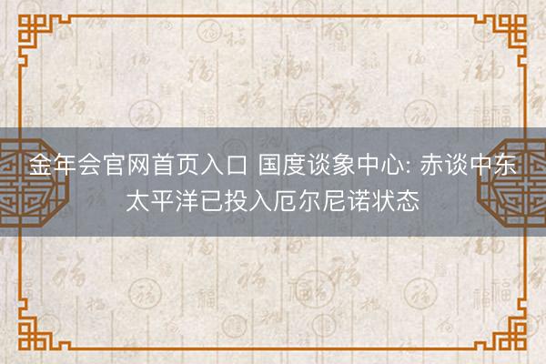 金年会官网首页入口 国度谈象中心: 赤谈中东太平洋已投入厄尔尼诺状态