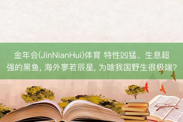金年会(JinNianHui)体育 特性凶猛、生息超强的黑鱼, 海外寥若辰星, 为啥我国野生很极端?