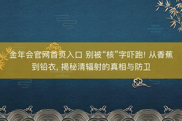 金年会官网首页入口 别被“核”字吓跑! 从香蕉到铅衣， 揭秘清辐射的真相与防卫