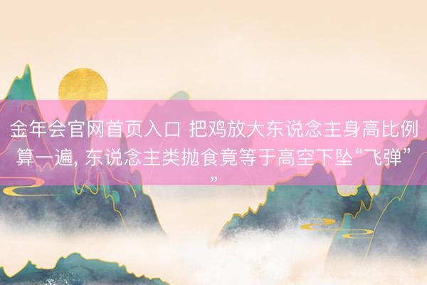 金年会官网首页入口 把鸡放大东说念主身高比例算一遍， 东说念主类抛食竟等于高空下坠“飞弹”