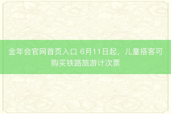 金年会官网首页入口 6月11日起，儿童搭客可购买铁路旅游计次票