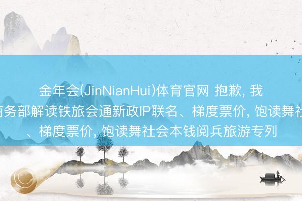 金年会(JinNianHui)体育官网 抱歉， 我要去坐火车旅行了! 商务部解读铁旅会通新政IP联名、梯度票价， 饱读舞社会本钱阅兵旅游专列