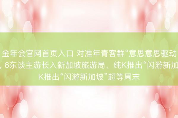 金年会官网首页入口 对准年青客群“意思意思驱动”出行新趋势， 6东谈主游长入新加坡旅游局、纯K推出“闪游新加坡”超等周末