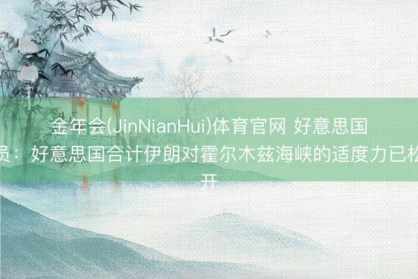 金年会(JinNianHui)体育官网 好意思国官员：好意思国合计伊朗对霍尔木兹海峡的适度力已松开