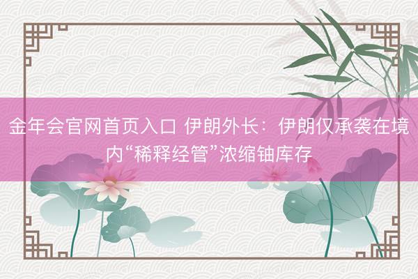 金年会官网首页入口 伊朗外长：伊朗仅承袭在境内“稀释经管”浓缩铀库存