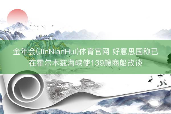 金年会(JinNianHui)体育官网 好意思国称已在霍尔木兹海峡使139艘商船改谈