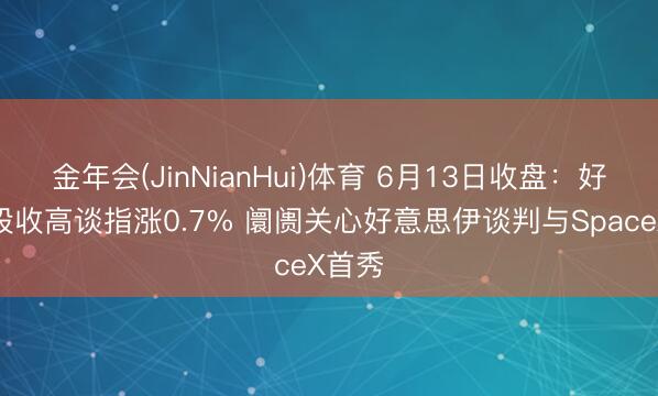 金年会(JinNianHui)体育 6月13日收盘：好意思股收高谈指涨0.7% 阛阓关心好意思伊谈判与SpaceX首秀