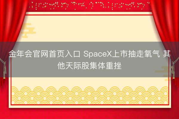 金年会官网首页入口 SpaceX上市抽走氧气 其他天际股集体重挫