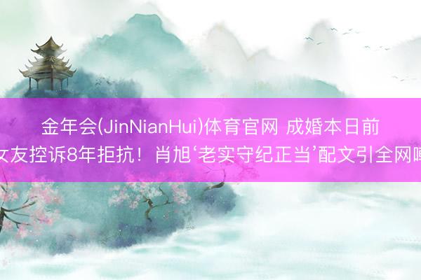 金年会(JinNianHui)体育官网 成婚本日前女友控诉8年拒抗！肖旭‘老实守纪正当’配文引全网嘲