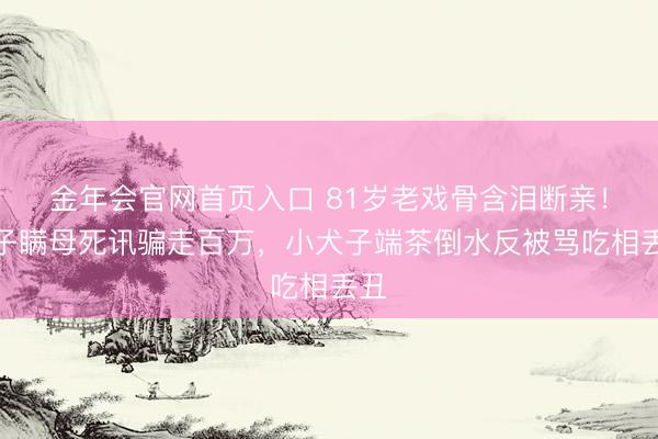 金年会官网首页入口 81岁老戏骨含泪断亲!宗子瞒母死讯骗走百万,小犬子端茶倒水反被骂吃相丢丑