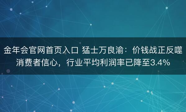 金年会官网首页入口 猛士万良渝：价钱战正反噬消费者信心，行业平均利润率已降至3.4%