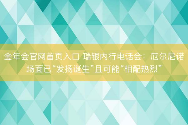 金年会官网首页入口 瑞银内行电话会：厄尔尼诺场面已“发扬诞生”且可能“相配热烈”