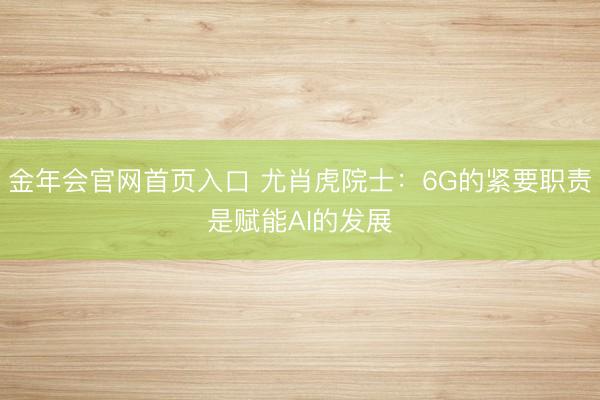 金年会官网首页入口 尤肖虎院士：6G的紧要职责是赋能AI的发展