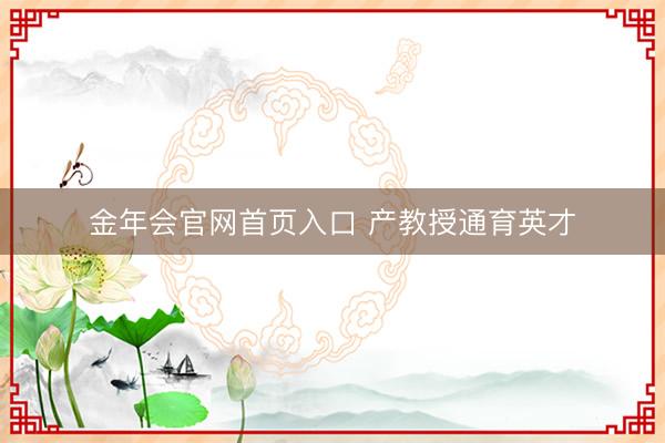 金年会官网首页入口 产教授通育英才