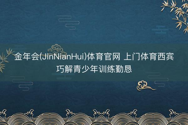 金年会(JinNianHui)体育官网 上门体育西宾巧解青少年训练勤恳