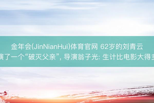 金年会(JinNianHui)体育官网 62岁的刘青云演了一个“破灭父亲”， 导演翁子光: 生计比电影大得多