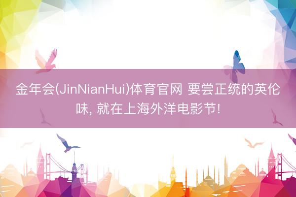 金年会(JinNianHui)体育官网 要尝正统的英伦味， 就在上海外洋电影节!
