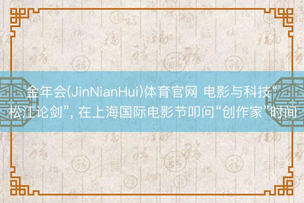 金年会(JinNianHui)体育官网 电影与科技“松江论剑”， 在上海国际电影节叩问“创作家”时间