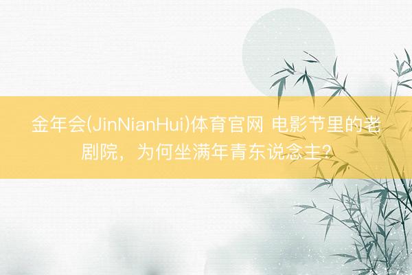 金年会(JinNianHui)体育官网 电影节里的老剧院,为何坐满年青东说念主?