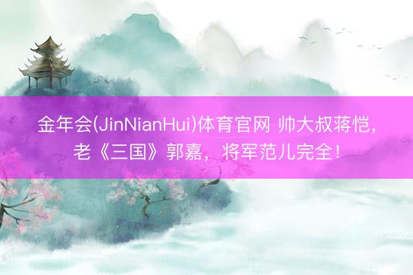 金年会(JinNianHui)体育官网 帅大叔蒋恺，老《三国》郭嘉，将军范儿完全！