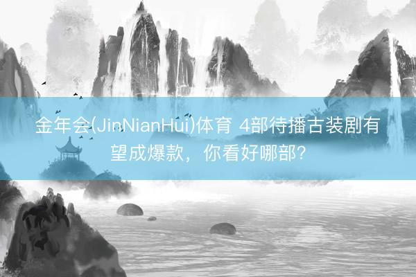 金年会(JinNianHui)体育 4部待播古装剧有望成爆款，你看好哪部？