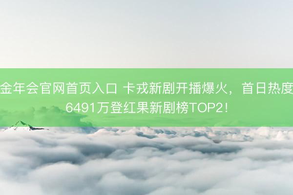 金年会官网首页入口 卡戎新剧开播爆火，首日热度6491万登红果新剧榜TOP2！