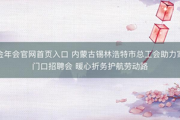 金年会官网首页入口 内蒙古锡林浩特市总工会助力家门口招聘会 暖心折务护航劳动路