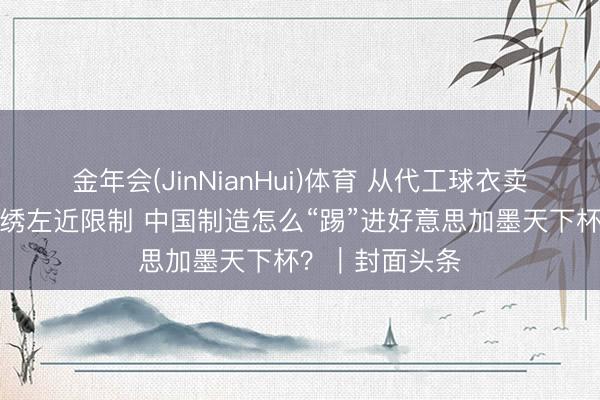 金年会(JinNianHui)体育 从代工球衣卖断货到四川彝绣左近限制 中国制造怎么“踢”进好意思加墨天下杯？｜封面头条