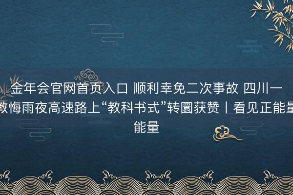 金年会官网首页入口 顺利幸免二次事故 四川一教悔雨夜高速路上“教科书式”转圜获赞丨看见正能量